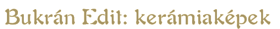 Bukrán Edit - kerámia képek